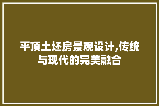 平顶土坯房景观设计,传统与现代的完美融合