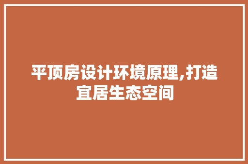 平顶房设计环境原理,打造宜居生态空间