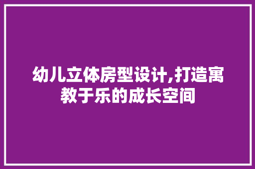 幼儿立体房型设计,打造寓教于乐的成长空间