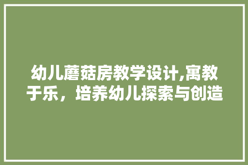 幼儿蘑菇房教学设计,寓教于乐，培养幼儿探索与创造能力