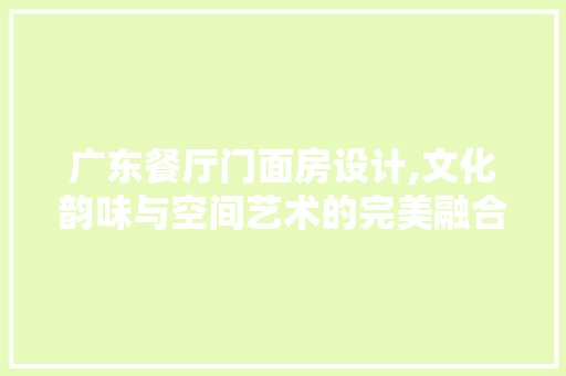 广东餐厅门面房设计,文化韵味与空间艺术的完美融合