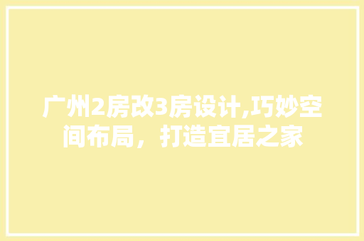 广州2房改3房设计,巧妙空间布局，打造宜居之家