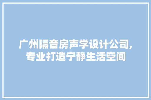 广州隔音房声学设计公司,专业打造宁静生活空间
