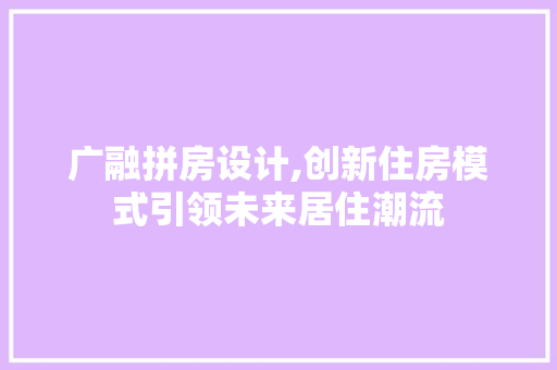 广融拼房设计,创新住房模式引领未来居住潮流