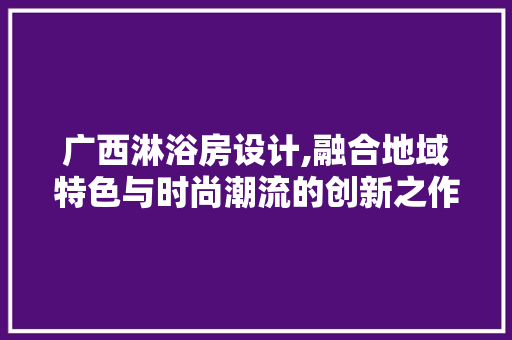 广西淋浴房设计,融合地域特色与时尚潮流的创新之作