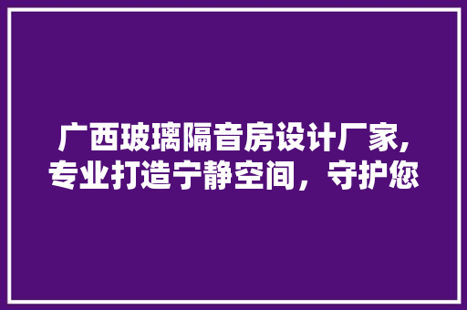 广西玻璃隔音房设计厂家,专业打造宁静空间，守护您的生活品质