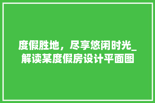 度假胜地，尽享悠闲时光_解读某度假房设计平面图