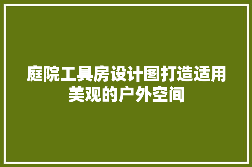 庭院工具房设计图打造适用美观的户外空间