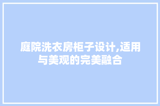 庭院洗衣房柜子设计,适用与美观的完美融合