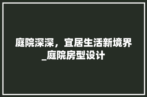 庭院深深，宜居生活新境界_庭院房型设计