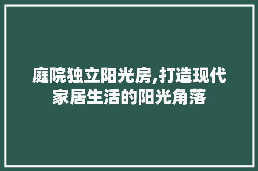 庭院独立阳光房,打造现代家居生活的阳光角落