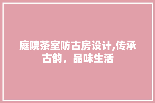 庭院茶室防古房设计,传承古韵，品味生活