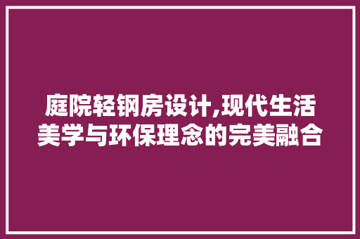 庭院轻钢房设计,现代生活美学与环保理念的完美融合