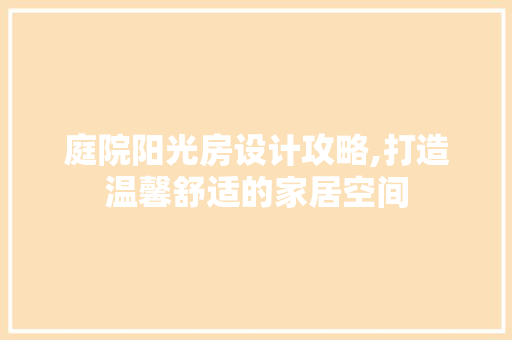 庭院阳光房设计攻略,打造温馨舒适的家居空间