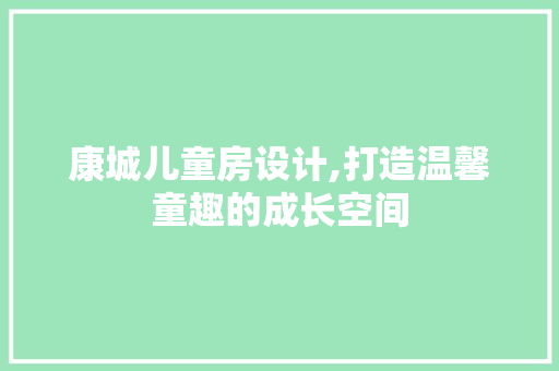 康城儿童房设计,打造温馨童趣的成长空间