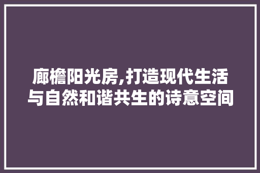 廊檐阳光房,打造现代生活与自然和谐共生的诗意空间