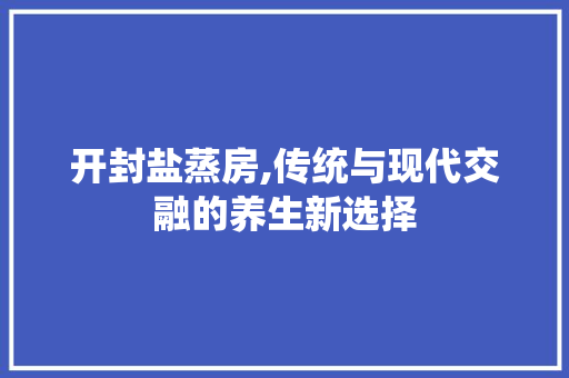 开封盐蒸房,传统与现代交融的养生新选择