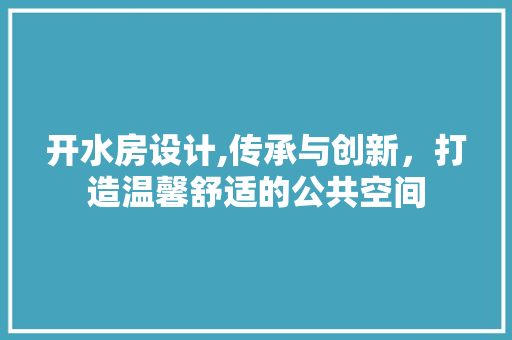 开水房设计,传承与创新，打造温馨舒适的公共空间