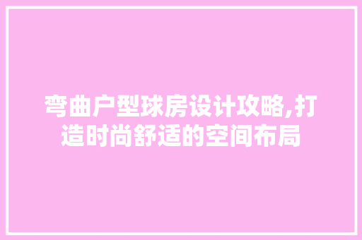 弯曲户型球房设计攻略,打造时尚舒适的空间布局