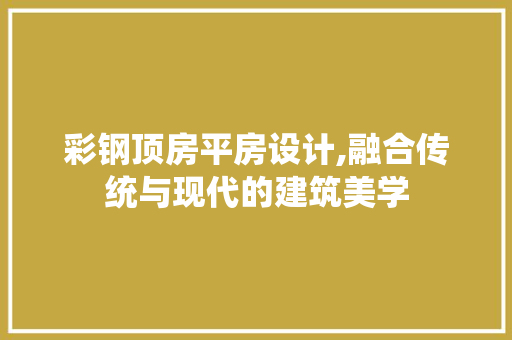 彩钢顶房平房设计,融合传统与现代的建筑美学