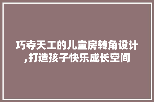 巧夺天工的儿童房转角设计,打造孩子快乐成长空间