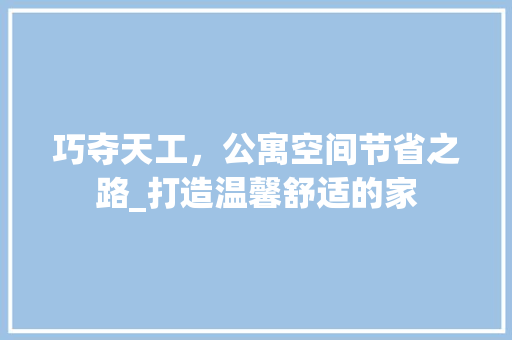 巧夺天工，公寓空间节省之路_打造温馨舒适的家