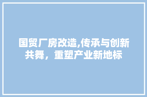 国贸厂房改造,传承与创新共舞，重塑产业新地标
