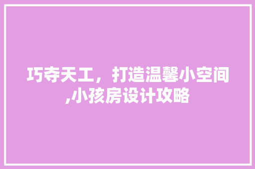 巧夺天工，打造温馨小空间,小孩房设计攻略