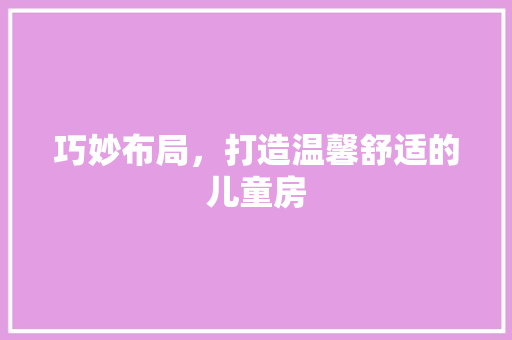 巧妙布局，打造温馨舒适的儿童房