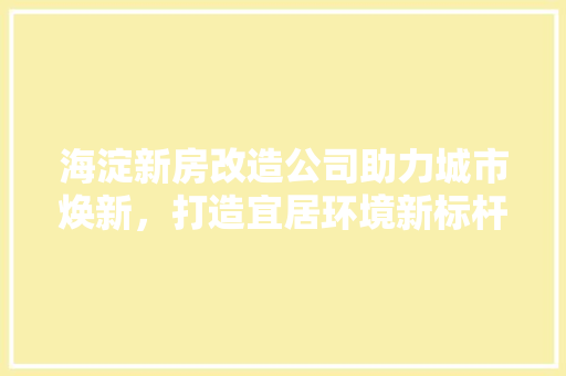 海淀新房改造公司助力城市焕新，打造宜居环境新标杆