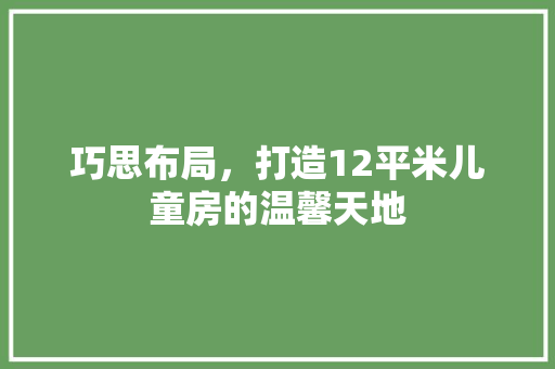 巧思布局，打造12平米儿童房的温馨天地