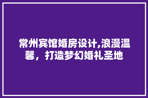 常州宾馆婚房设计,浪漫温馨，打造梦幻婚礼圣地