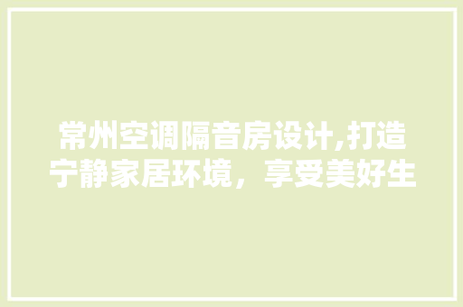 常州空调隔音房设计,打造宁静家居环境，享受美好生活