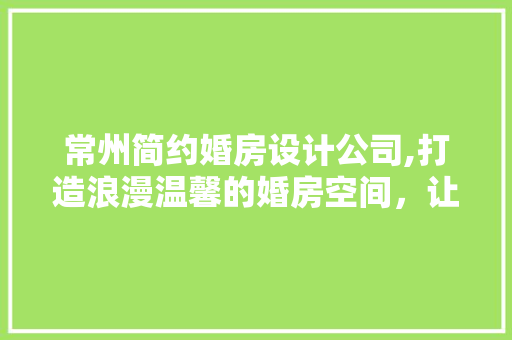 常州简约婚房设计公司,打造浪漫温馨的婚房空间，让爱情绽放光彩