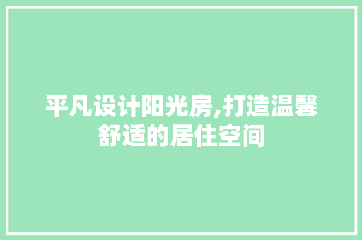 平凡设计阳光房,打造温馨舒适的居住空间