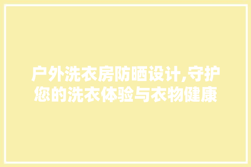 户外洗衣房防晒设计,守护您的洗衣体验与衣物健康