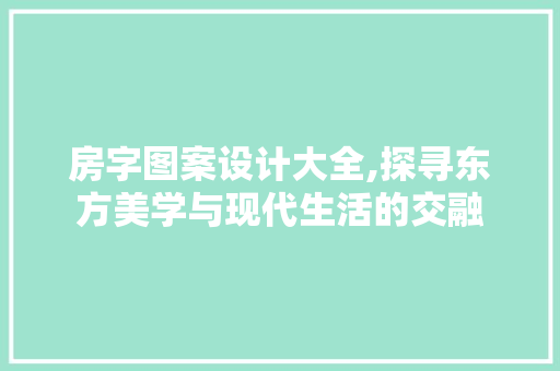 房字图案设计大全,探寻东方美学与现代生活的交融