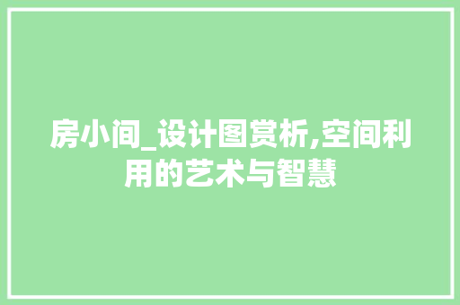 房小间_设计图赏析,空间利用的艺术与智慧