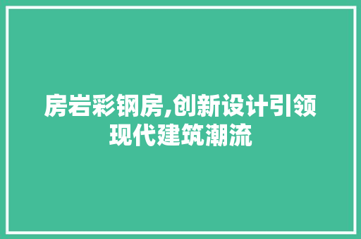 房岩彩钢房,创新设计引领现代建筑潮流
