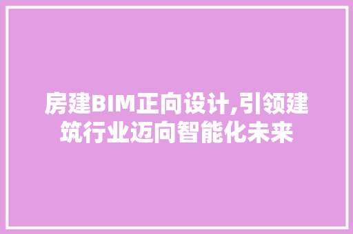 房建BIM正向设计,引领建筑行业迈向智能化未来