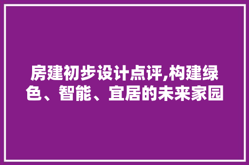 房建初步设计点评,构建绿色、智能、宜居的未来家园
