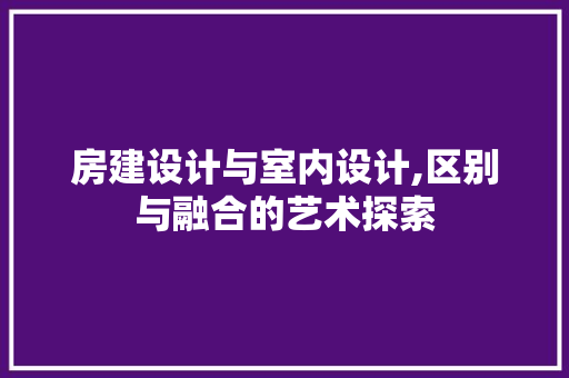 房建设计与室内设计,区别与融合的艺术探索