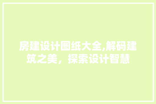 房建设计图纸大全,解码建筑之美，探索设计智慧