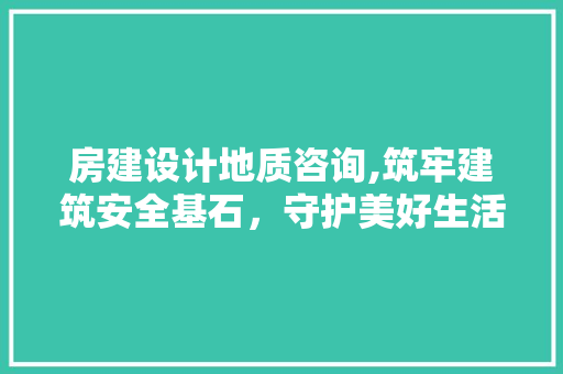 房建设计地质咨询,筑牢建筑安全基石，守护美好生活