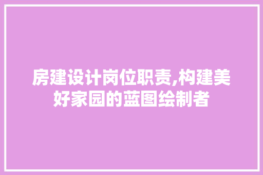 房建设计岗位职责,构建美好家园的蓝图绘制者
