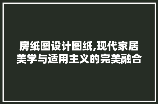 房纸图设计图纸,现代家居美学与适用主义的完美融合