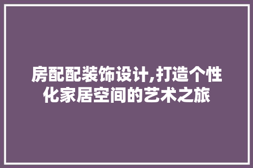 房配配装饰设计,打造个性化家居空间的艺术之旅