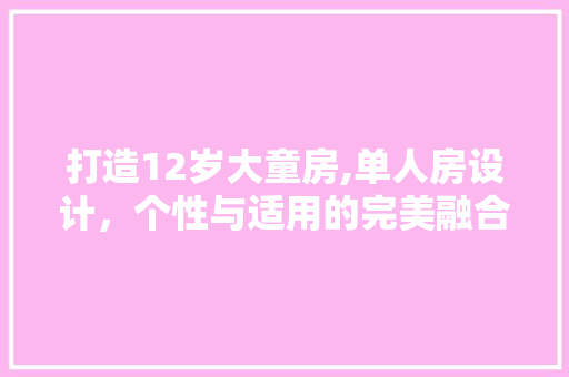 打造12岁大童房,单人房设计，个性与适用的完美融合