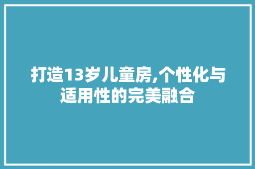 打造13岁儿童房,个性化与适用性的完美融合