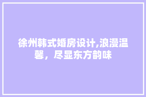徐州韩式婚房设计,浪漫温馨，尽显东方韵味